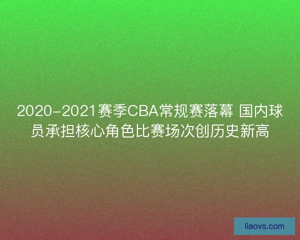 2020-2021赛季CBA常规赛落幕 国内球员承担核心角色比赛场次创历史新高 2020-2021赛季CBA常规赛落幕 国内球员承担核心角色比赛场次创历史新高