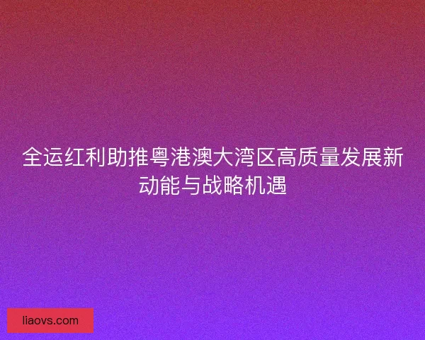 全运红利助推粤港澳大湾区高质量发展新动能与战略机遇