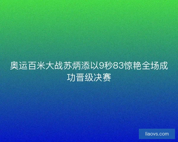 奥运百米大战苏炳添以9秒83惊艳全场成功晋级决赛