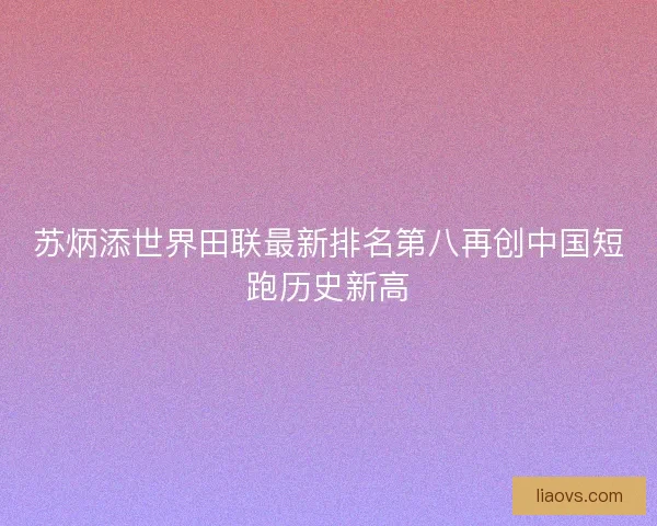 苏炳添世界田联最新排名第八再创中国短跑历史新高 苏炳添世界田联最新排名第八再创中国短跑历史新高