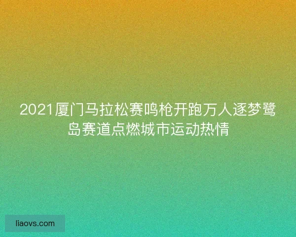2021厦门马拉松赛鸣枪开跑万人逐梦鹭岛赛道点燃城市运动热情
