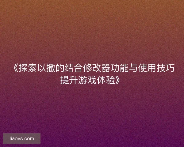 《探索以撒的结合修改器功能与使用技巧提升游戏体验》