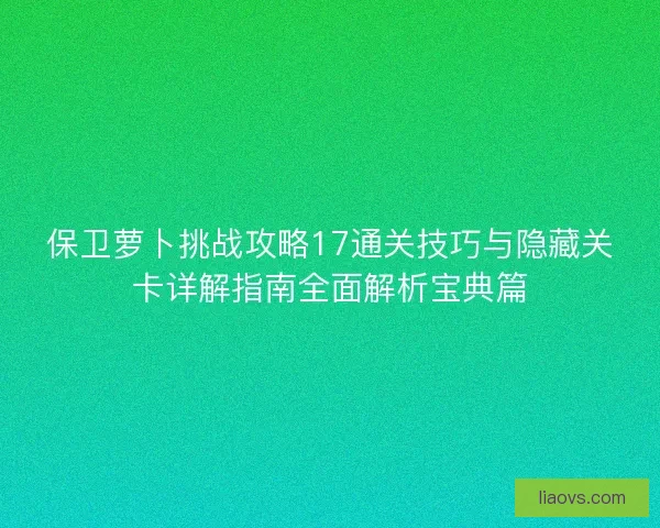 保卫萝卜挑战攻略17通关技巧与隐藏关卡详解指南全面解析宝典篇 保卫萝卜挑战攻略17通关技巧与隐藏关卡详解指南全面解析宝典篇