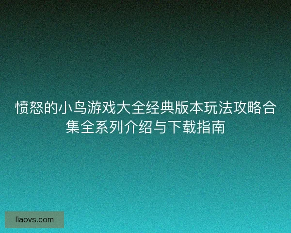 愤怒的小鸟游戏大全经典版本玩法攻略合集全系列介绍与下载指南 愤怒的小鸟游戏大全经典版本玩法攻略合集全系列介绍与下载指南