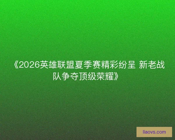 《2026英雄联盟夏季赛精彩纷呈 新老战队争夺顶级荣耀》