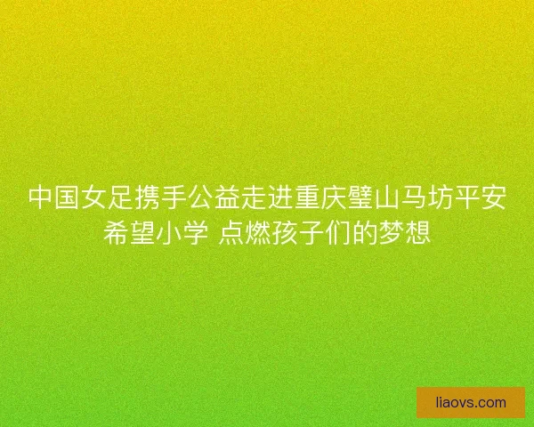 中国女足携手公益走进重庆璧山马坊平安希望小学 点燃孩子们的梦想