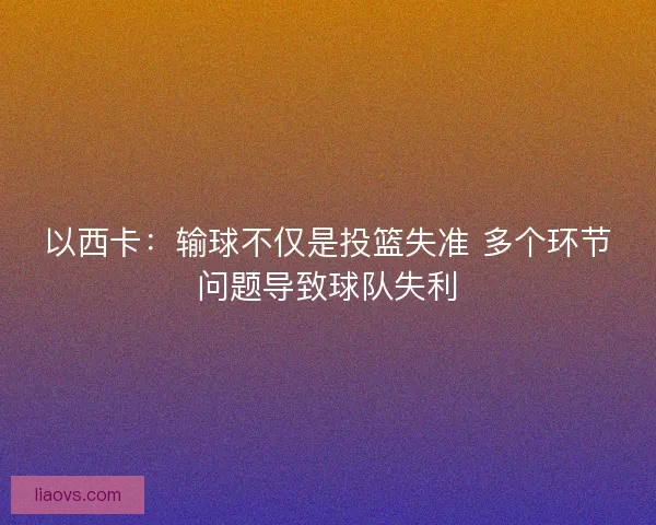 以西卡:输球不仅是投篮失准 多个环节问题导致球队失利 以西卡:输球不仅是投篮失准 多个环节问题导致球队失利