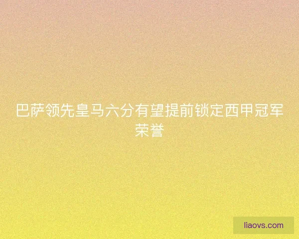 巴萨领先皇马六分有望提前锁定西甲冠军荣誉
