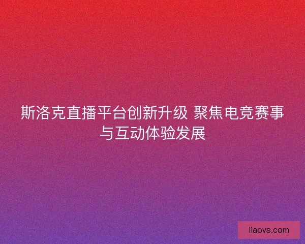 斯洛克直播平台创新升级 聚焦电竞赛事与互动体验发展