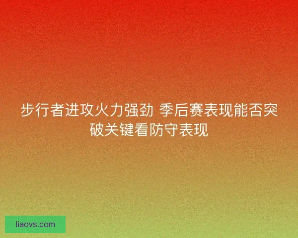 步行者进攻火力强劲 季后赛表现能否突破关键看防守表现