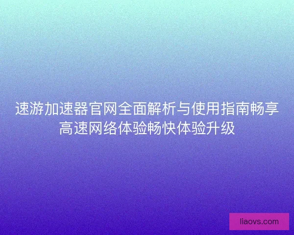 速游加速器官网全面解析与使用指南畅享高速网络体验畅快体验升级