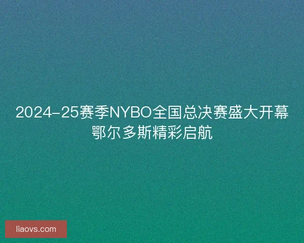 2024-25赛季NYBO全国总决赛盛大开幕鄂尔多斯精彩启航 2024-25赛季NYBO全国总决赛盛大开幕鄂尔多斯精彩启航