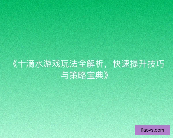 《十滴水游戏玩法全解析，快速提升技巧与策略宝典》