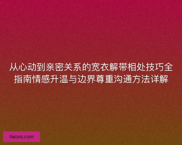 从心动到亲密关系的宽衣解带相处技巧全指南情感升温与边界尊重沟通方法详解 从心动到亲密关系的宽衣解带相处技巧全指南情感升温与边界尊重沟通方法详解