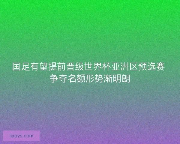 国足有望提前晋级世界杯亚洲区预选赛 争夺名额形势渐明朗