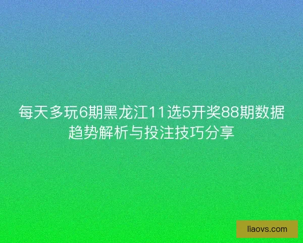 每天多玩6期黑龙江11选5开奖88期数据趋势解析与投注技巧分享