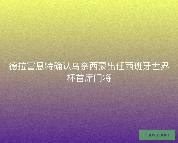 德拉富恩特确认乌奈西蒙出任西班牙世界杯首席门将