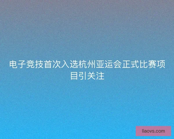 电子竞技首次入选杭州亚运会正式比赛项目引关注