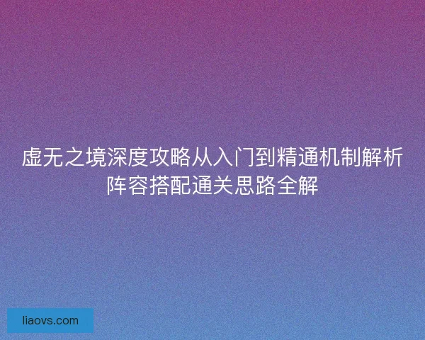 虚无之境深度攻略从入门到精通机制解析阵容搭配通关思路全解