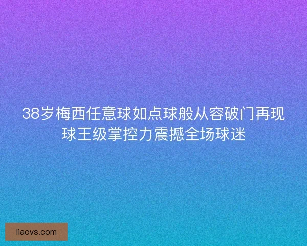 38岁梅西任意球如点球般从容破门再现球王级掌控力震撼全场球迷