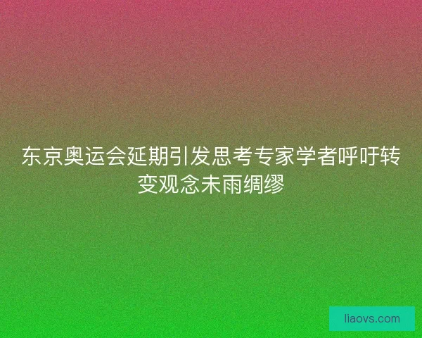 东京奥运会延期引发思考专家学者呼吁转变观念未雨绸缪