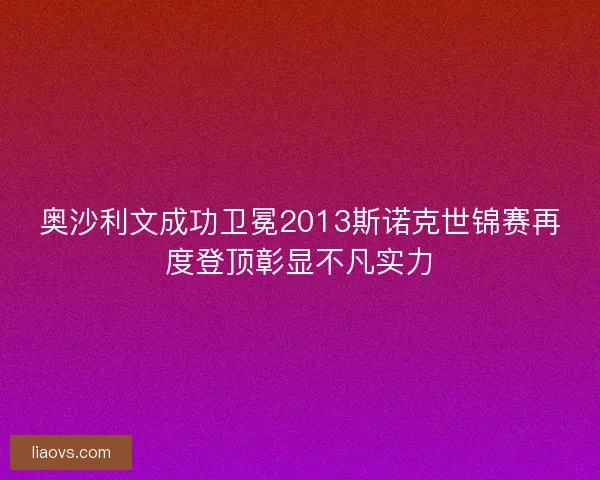 奥沙利文成功卫冕2013斯诺克世锦赛再度登顶彰显不凡实力