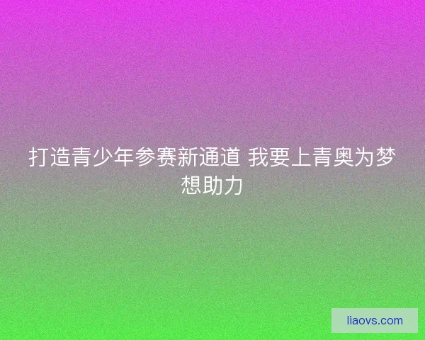 打造青少年参赛新通道 我要上青奥为梦想助力