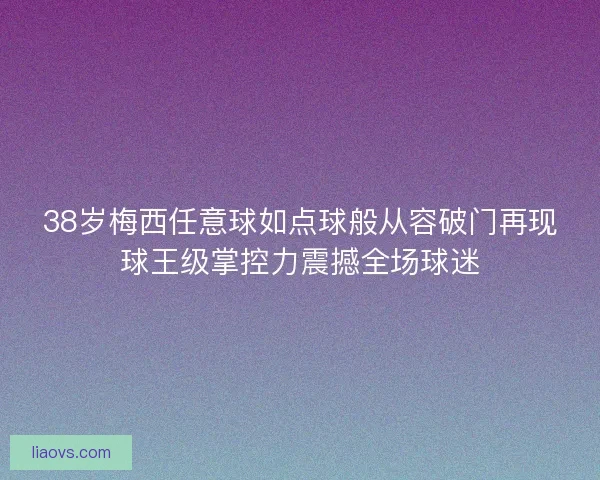 38岁梅西任意球如点球般从容破门再现球王级掌控力震撼全场球迷