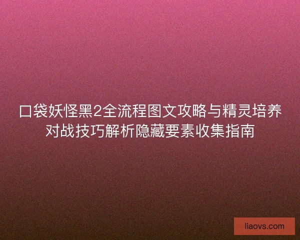口袋妖怪黑2全流程图文攻略与精灵培养对战技巧解析隐藏要素收集指南 口袋妖怪黑2全流程图文攻略与精灵培养对战技巧解析隐藏要素收集指南