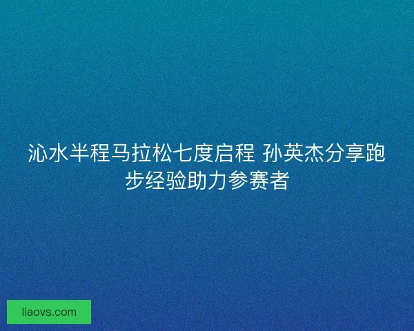 沁水半程马拉松七度启程 孙英杰分享跑步经验助力参赛者 沁水半程马拉松七度启程 孙英杰分享跑步经验助力参赛者