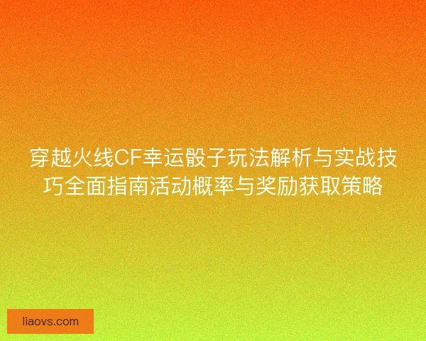 穿越火线CF幸运骰子玩法解析与实战技巧全面指南活动概率与奖励获取策略 穿越火线CF幸运骰子玩法解析与实战技巧全面指南活动概率与奖励获取策略