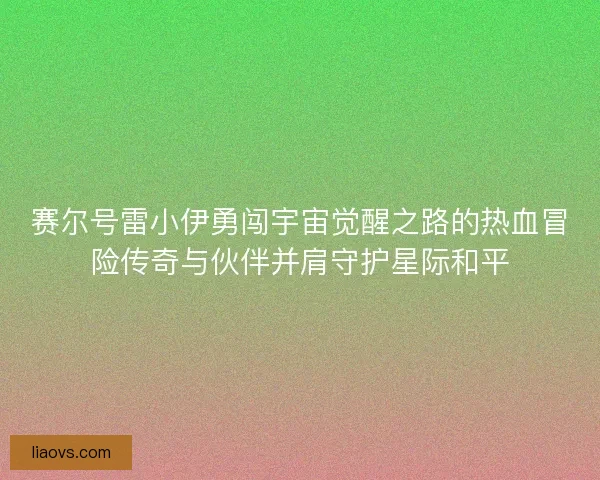 赛尔号雷小伊勇闯宇宙觉醒之路的热血冒险传奇与伙伴并肩守护星际和平 赛尔号雷小伊勇闯宇宙觉醒之路的热血冒险传奇与伙伴并肩守护星际和平