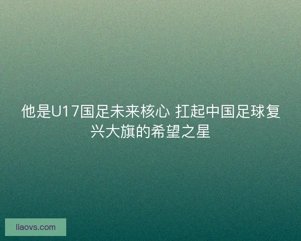 他是U17国足未来核心 扛起中国足球复兴大旗的希望之星 他是U17国足未来核心 扛起中国足球复兴大旗的希望之星