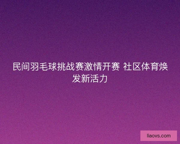 民间羽毛球挑战赛激情开赛 社区体育焕发新活力