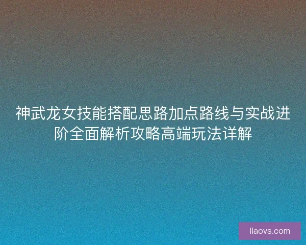 神武龙女技能搭配思路加点路线与实战进阶全面解析攻略高端玩法详解