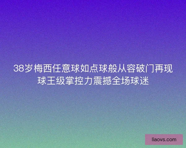 38岁梅西任意球如点球般从容破门再现球王级掌控力震撼全场球迷