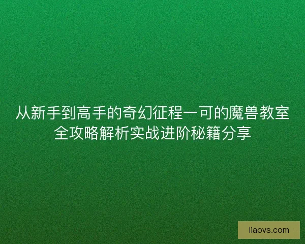 从新手到高手的奇幻征程一可的魔兽教室全攻略解析实战进阶秘籍分享