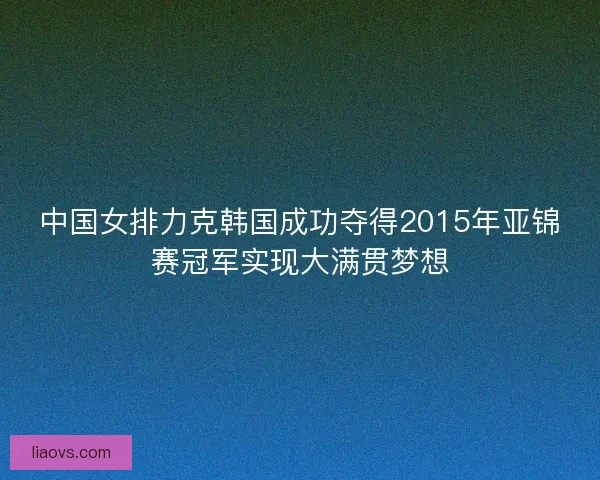 中国女排力克韩国成功夺得2015年亚锦赛冠军实现大满贯梦想