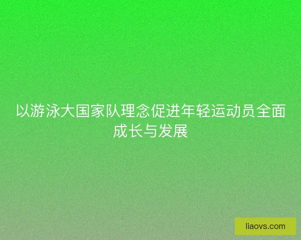 以游泳大国家队理念促进年轻运动员全面成长与发展
